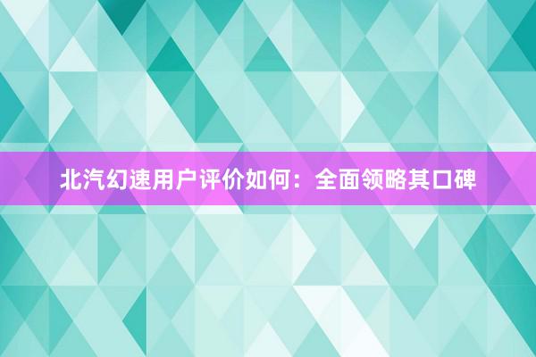 北汽幻速用户评价如何：全面领略其口碑