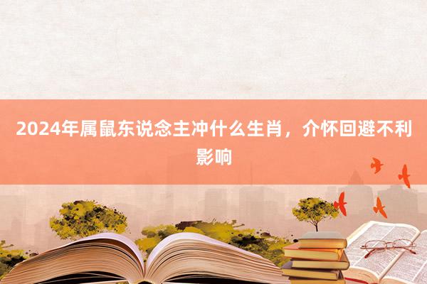 2024年属鼠东说念主冲什么生肖，介怀回避不利影响
